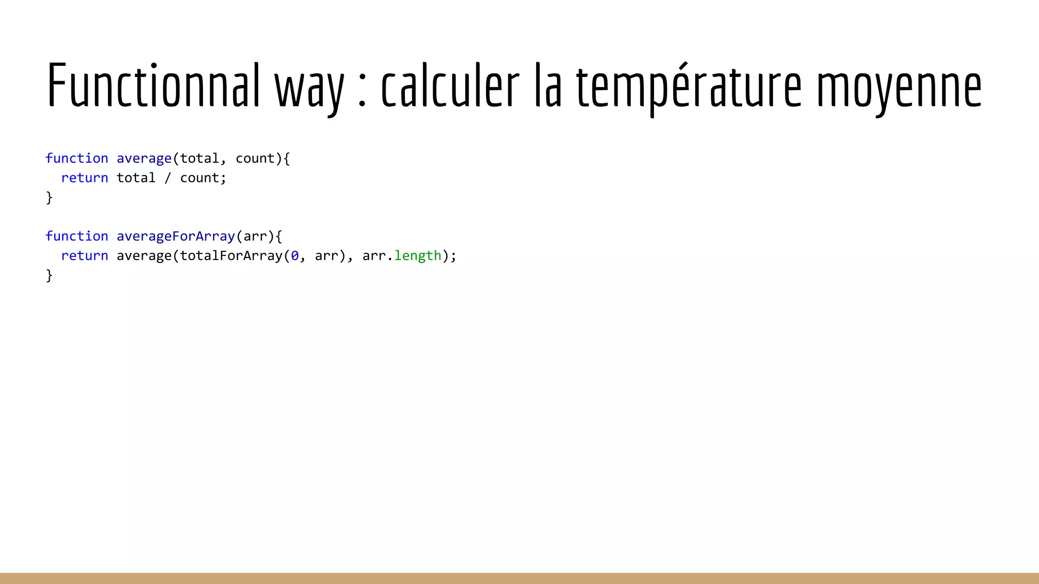 Functionnal way : calculer la température moyenne function average(total, count){ return total / count; } function averageForArray(arr){ return average(totalForArray(0, arr), arr.length); } 