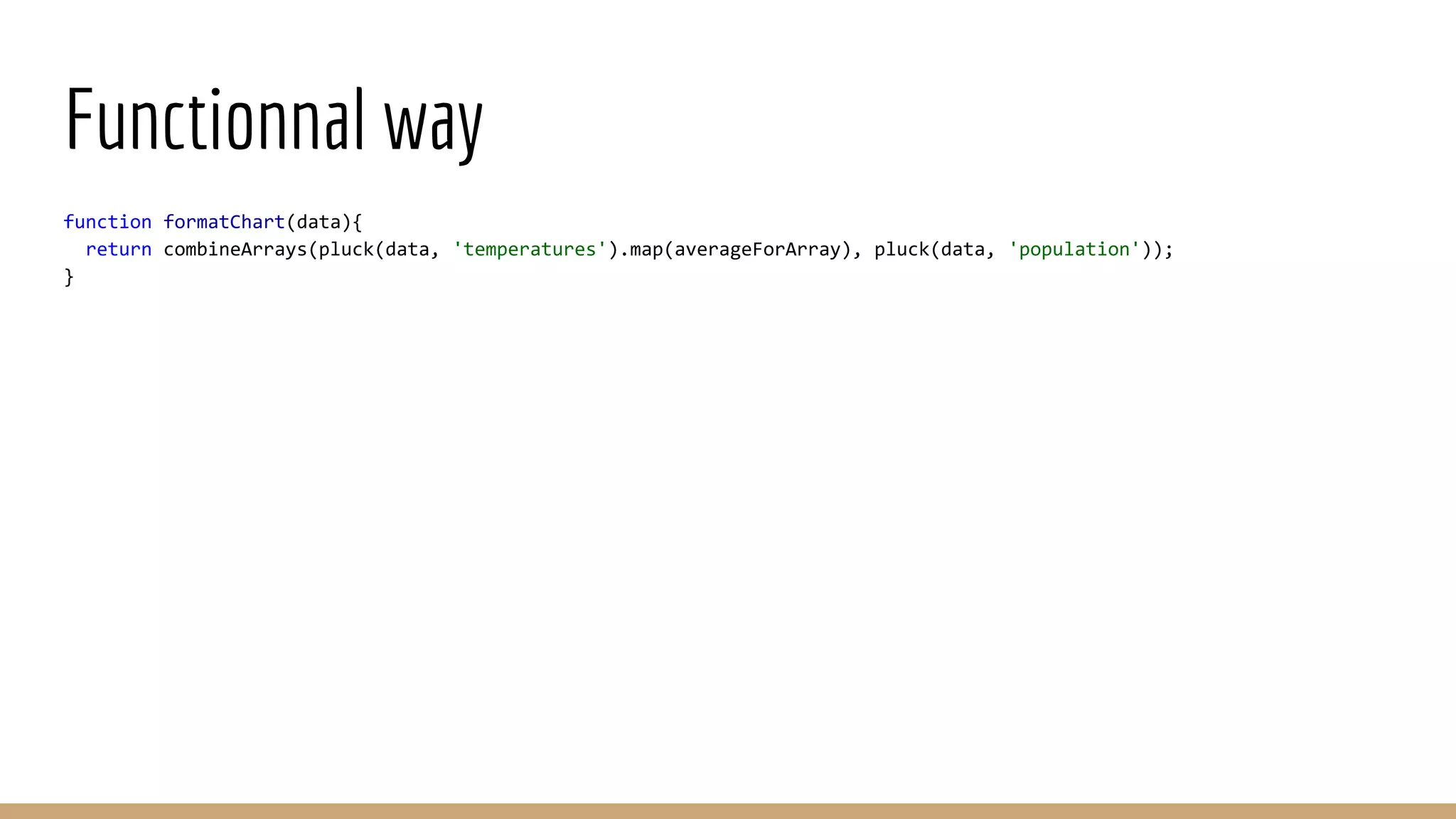 Functionnal way function formatChart(data){ return combineArrays(pluck(data, 'temperatures').map(averageForArray), pluck(data, 'population')); } 