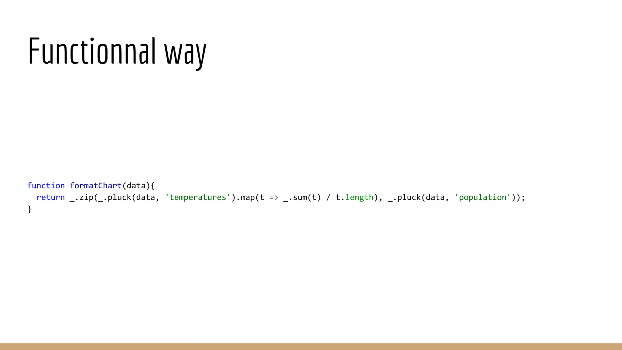 Functionnal way function formatChart(data){ return _.zip(_.pluck(data, 'temperatures').map(t => _.sum(t) / t.length), _.pluck(data, 'population')); } 