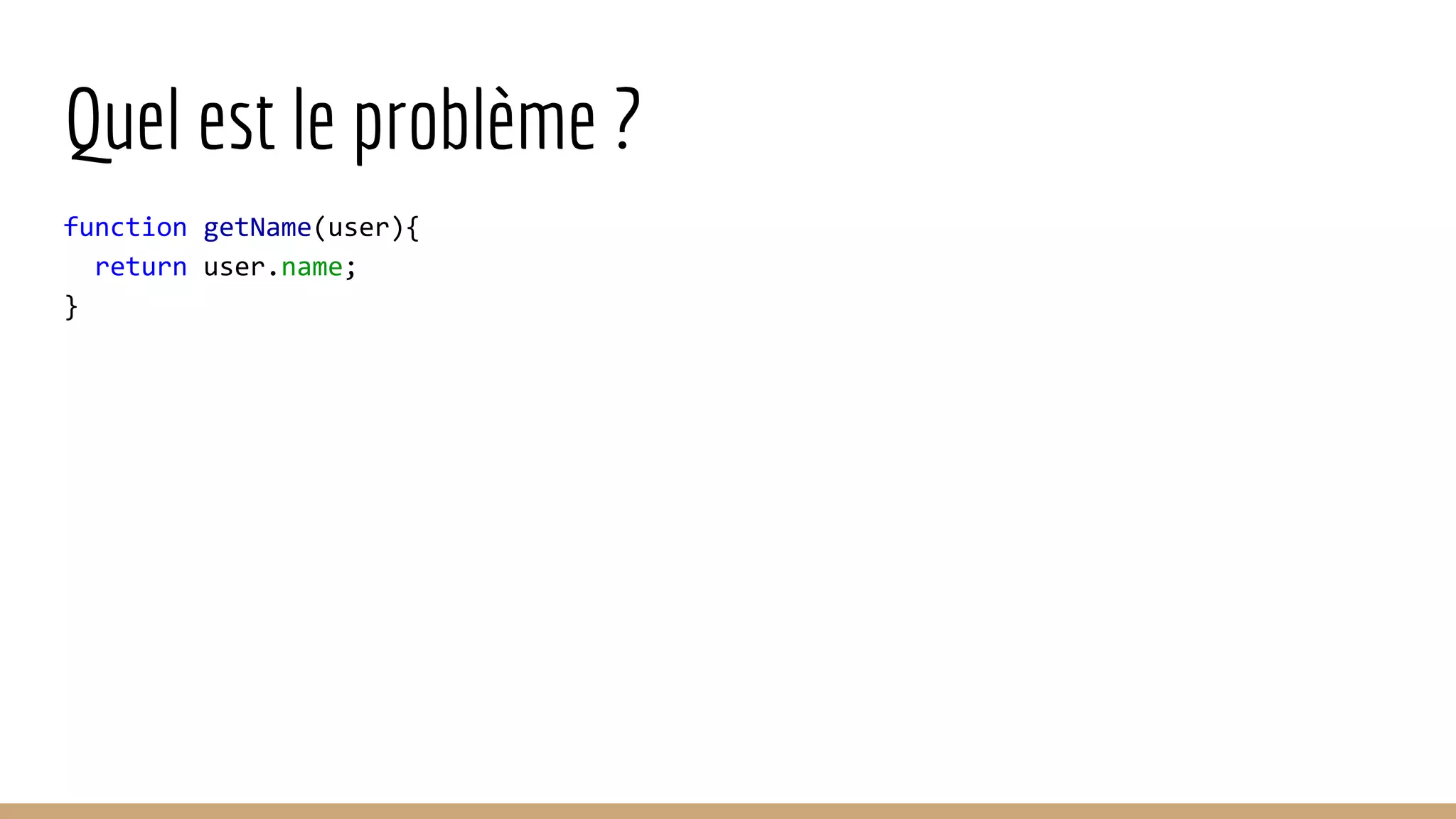 Quel est le problème ? function getName(user){ return user.name; } 
