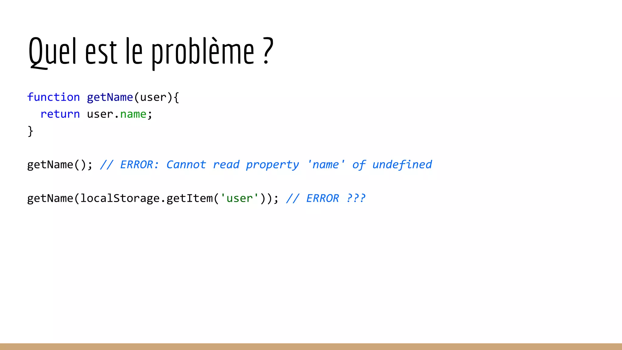 Quel est le problème ? function getName(user){ return user.name; } getName(); // ERROR: Cannot read property 'name' of undefined getName(localStorage.getItem('user')); // ERROR ??? 