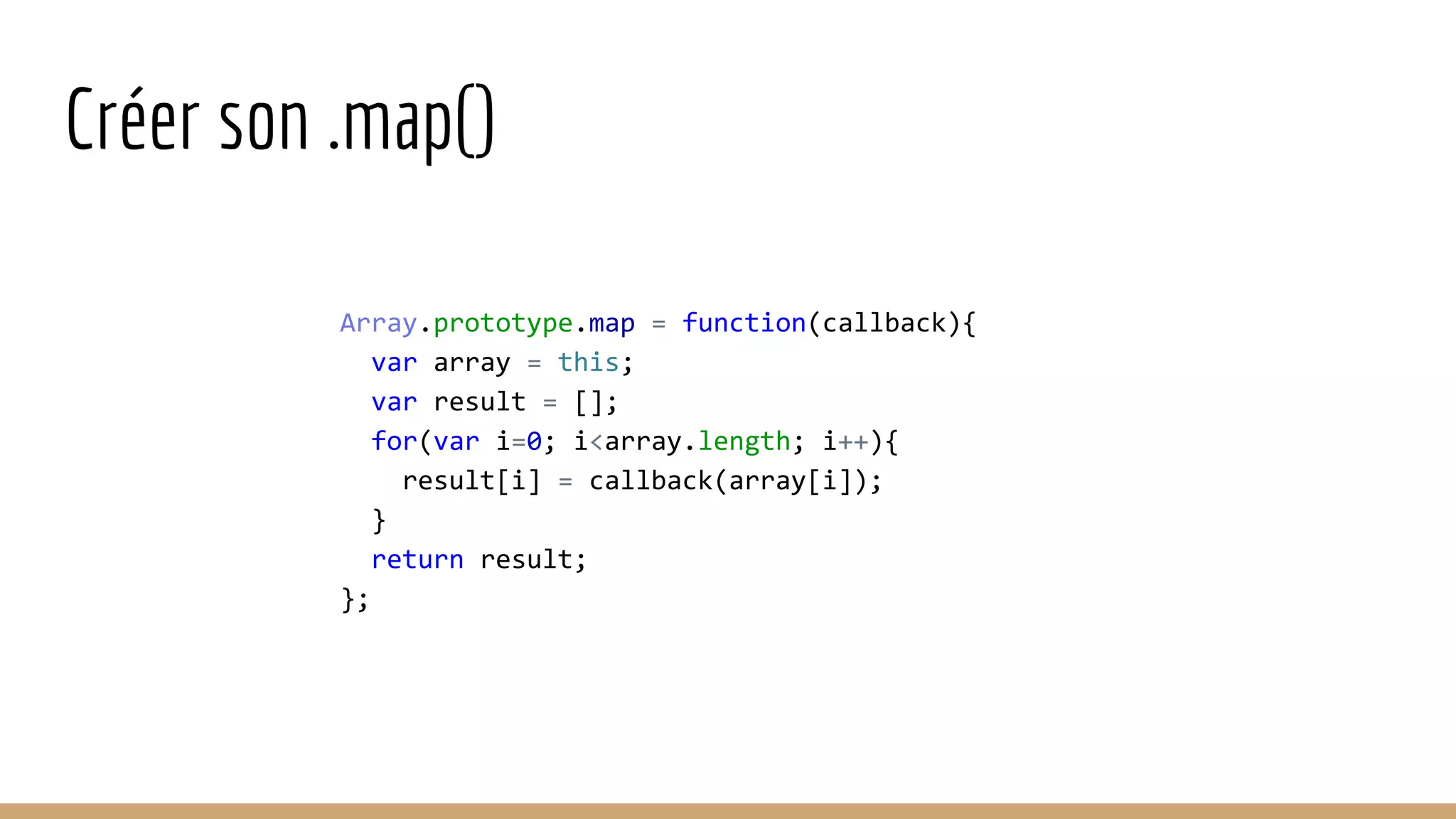 Créer son .map() Array.prototype.map = function(callback){ var array = this; var result = []; for(var i=0; i<array.length; i++){ result[i] = callback(array[i]); } return result; }; 