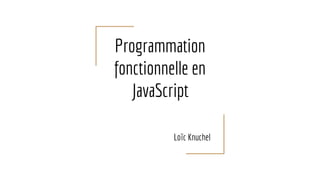 Programmation
fonctionnelle en
JavaScript
Loïc Knuchel
 