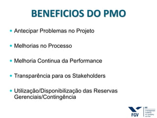 BENEFICIOS DO PMO
 Antecipar Problemas no Projeto
 Melhorias no Processo
 Melhoria Continua da Performance
 Transparência para os Stakeholders
 Utilização/Disponibilização das Reservas
Gerenciais/Contingência
 
