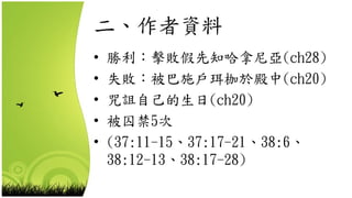 二、作者資料
• 勝利：擊敗假先知哈拿尼亞(ch28)
• 失敗：被巴施戶珥枷於殿中(ch20)
• 咒詛自己的生日(ch20)
• 被囚禁5次
• (37:11-15、37:17-21、38:6、
38:12-13、38:17-28)
 