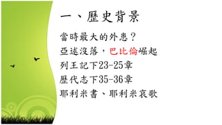 一、歷史背景
當時最大的外患？
亞述沒落，巴比倫崛起
列王記下23-25章
歷代志下35-36章
耶利米書、耶利米哀歌
 