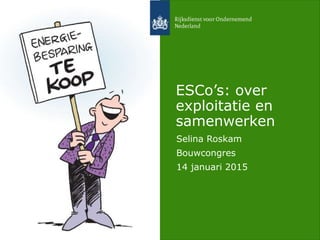 ESCo’s: over
exploitatie en
samenwerken
Selina Roskam
Bouwcongres
14 januari 2015
 
