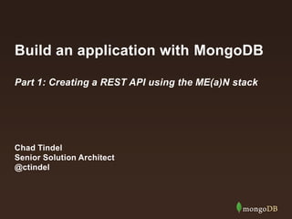 Build an application with MongoDB
Part 1: Creating a REST API using the ME(a)N stack
Chad Tindel
Senior Solution Architect
@ctindel
 
