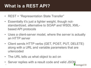 7
• REST = “Representation State Transfer”
• Essentially it’s just a lighter weight, though not-
standardized, alternative to SOAP and WSDL XML-
based API protocols
• Uses a client-server model, where the server is actually
an HTTP server
• Client sends HTTP verbs (GET, POST, PUT, DELETE)
along with a URL and variable parameters that are
urlencoded
• The URL tells us what object to act on
• Server replies with a result code and valid JSON
What is a REST API?
 