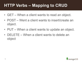 8
• GET – When a client wants to read an object.
• POST – Went a client wants to insert/create an
object.
• PUT – When a client wants to update an object.
• DELETE – When a client wants to delete an
object
HTTP Verbs – Mapping to CRUD
 