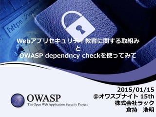 Webアプリセキュリティ教育に関する取組み
と
OWASP dependncy checkを使ってみて
2015/01/15
＠オワスプナイト 15th
株式会社ラック
倉持 浩明
 