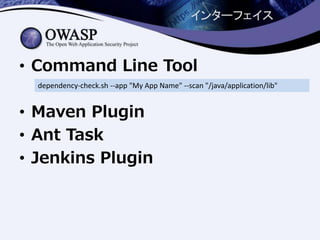 インターフェイス
• Command Line Tool
• Maven Plugin
• Ant Task
• Jenkins Plugin
dependency-check.sh --app "My App Name" --scan "/java/application/lib"
 