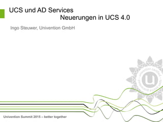 Univention Summit 2015 – better together
UCS und AD Services
Neuerungen in UCS 4.0
Ingo Steuwer, Univention GmbH
 