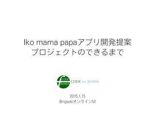 2015.1.15
BrigadeオンラインM
Iko mama papaアプリ開発提案
プロジェクトのできるまで
 