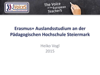Erasmus+ Auslandsstudium an der
Pädagogischen Hochschule Steiermark
Heiko Vogl
2015
 