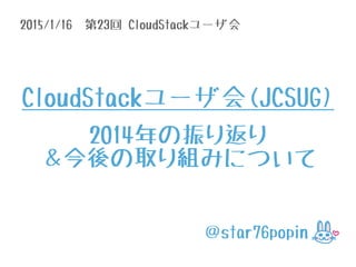 2015/1/16 第23回 CloudStackユーザ会
＠star76popin
CloudStackユーザ会(JCSUG)
2014年の振り返り
＆今後の取り組みについて
 