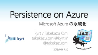 Persistence on Azure
Microsoft Azure の永続化
kyrt / Takekazu Omi
takekazu.omi@kyrt.in
@takekazuomi
2015/1/14 R.1.0
 
