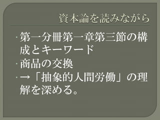 • 第一分冊第一章第三節の構
成とキーワード
• 商品の交換
• →「抽象的人間労働」の理
解を深める。
 