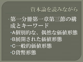 • 第一分冊第一章第三節の構
成とキーワード
A個別的な、偶然な価値形態
B展開された価値形態
C一般的価値形態
D貨幣形態
 
