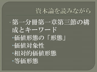 • 第一分冊第一章第三節の構
成とキーワード
価値形態の「形態」
価値対象性
相対的価値形態
等価形態
 