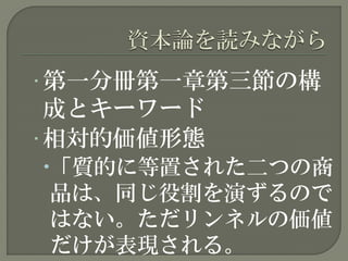 • 第一分冊第一章第三節の構
成とキーワード
• 相対的価値形態
「質的に等置された二つの商
品は、同じ役割を演ずるので
はない。ただリンネルの価値
だけが表現される。
 
