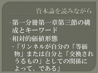 • 第一分冊第一章第三節の構
成とキーワード
• 相対的価値形態
「リンネルが自分の「等価
物」または自分と「交換され
うるもの」としての関係に
よって、である」
 