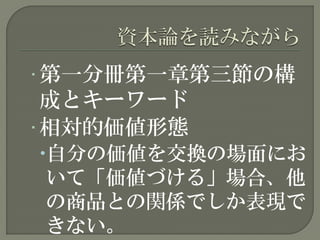 • 第一分冊第一章第三節の構
成とキーワード
• 相対的価値形態
自分の価値を交換の場面にお
いて「価値づける」場合、他
の商品との関係でしか表現で
きない。
 