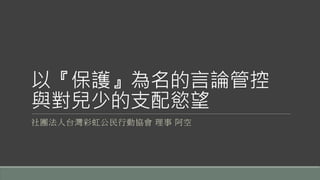 以『保護』為名的言論管控
與對兒少的支配慾望
社團法人台灣彩虹公民行動協會 理事 阿空
 
