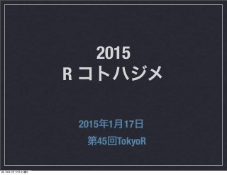 2015
R コトハジメ
2015年1月17日 
第45回TokyoR
2015年1月17日土曜日
 