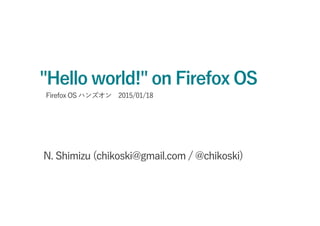 "Hello world!" on Firefox OS
N. Shimizu (chikoski@gmail.com / @chikoski)
Firefox OS ハンズオン 2015/01/18
 