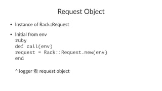 Request'Object
• Instance)of)Rack::Request
• Ini2al)from)env
ruby
def call(env)
request = Rack::Request.new(env)
end
^)logger) )request)object
 