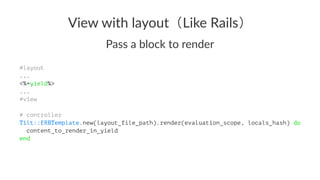 View%with%layout Like%Rails
Pass$a$block$to$render
#layout
...
<%=yield%>
...
#view
# controller
Tilt::ERBTemplate.new(layout_file_path).render(evaluation_scope, locals_hash) do
content_to_render_in_yield
end
 