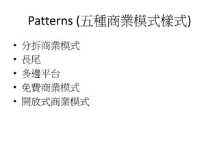 Patterns (五種商業模式樣式)
• 分拆商業模式
• 長尾
• 多邊平台
• 免費商業模式
• 開放式商業模式
 