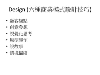 Design (六種商業模式設計技巧)
• 顧客觀點
• 創意發想
• 視覺化思考
• 原型製作
• 說故事
• 情境描繪
 