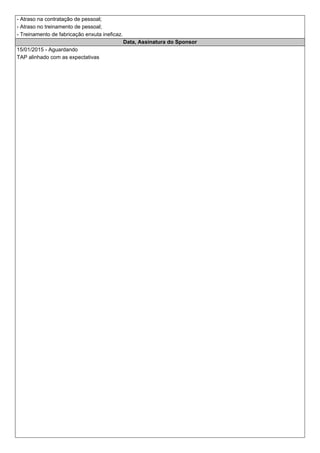 - Atraso na contratação de pessoal;
- Atraso no treinamento de pessoal;
- Treinamento de fabricação enxuta ineficaz.
Data, Assinatura do Sponsor
15/01/2015 - Aguardando
TAP alinhado com as expectativas
 