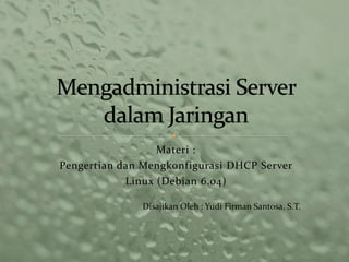 Materi :
Pengertian dan Mengkonfigurasi DHCP Server
Linux (Debian 6.04)
Disajikan Oleh : Yudi Firman Santosa, S.T.
 