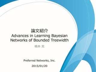 論文紹介
Advances in Learning Bayesian
Networks of Bounded Treewidth
楠本 充
Preferred Networks, Inc.
2015/01/20
 