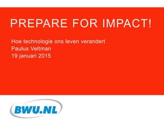 PREPARE FOR IMPACT!
Hoe technologie ons leven verandert
Paulus Veltman
19 januari 2015
 
