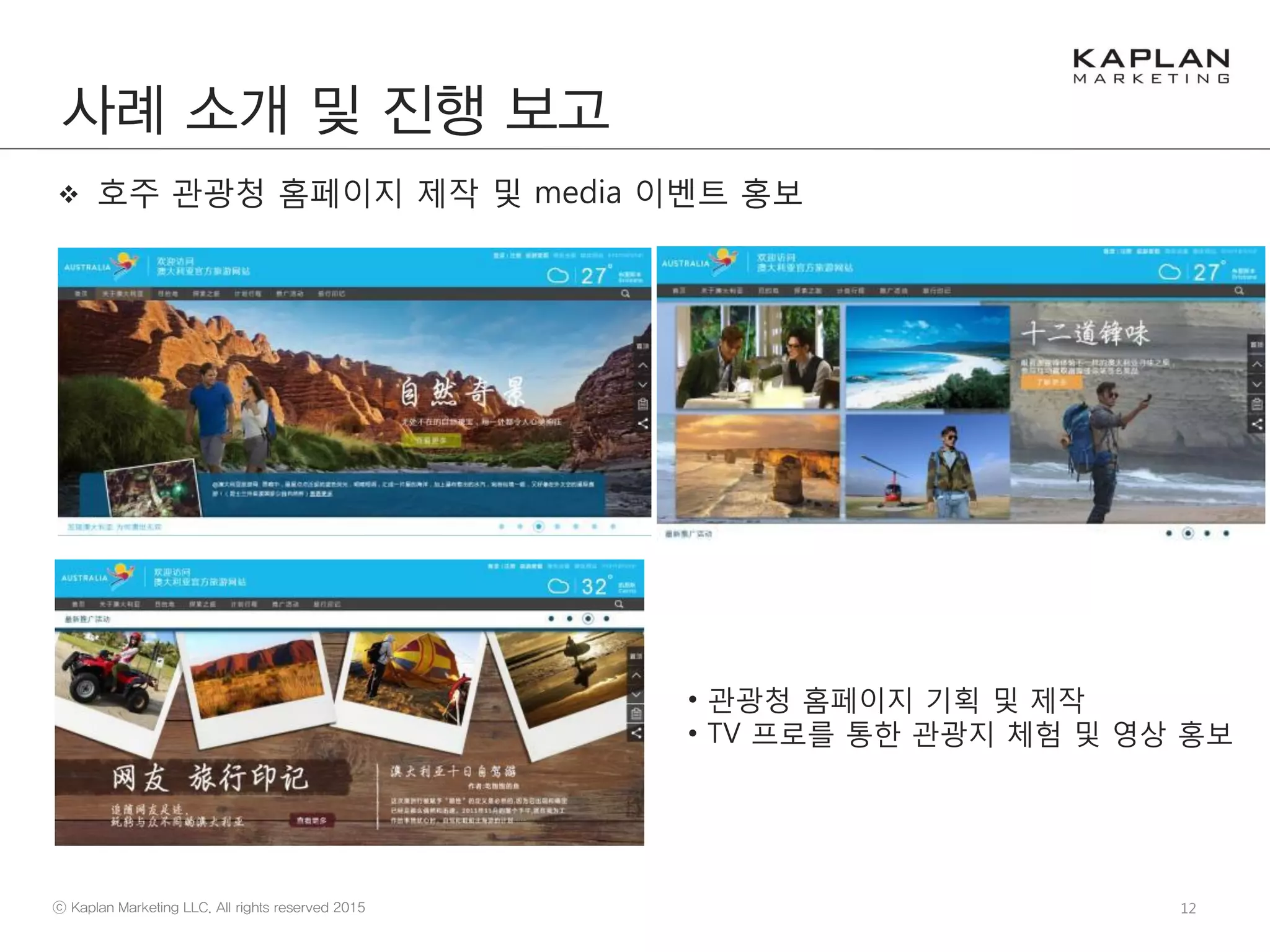 12
 호주 관광청 홈페이지 제작 및 media 이벤트 홍보
• 관광청 홈페이지 기획 및 제작
• TV 프로를 통한 관광지 체험 및 영상 홍보
사례 소개 및 진행 보고
 