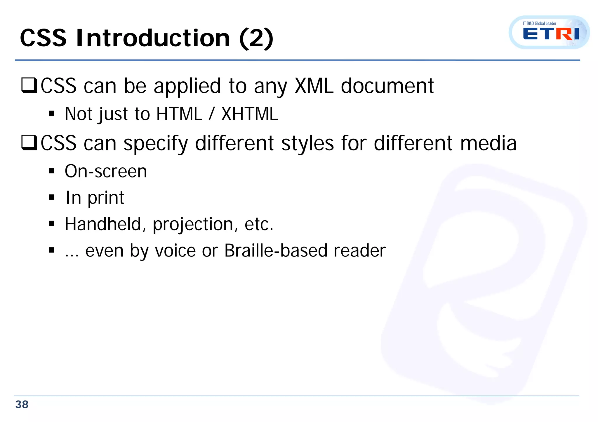 38
CSS Introduction (2)
CSS can be applied to any XML document
 Not just to HTML / XHTML
CSS can specify different styles for different media
 On-screen
 In print
 Handheld, projection, etc.
 … even by voice or Braille-based reader
 