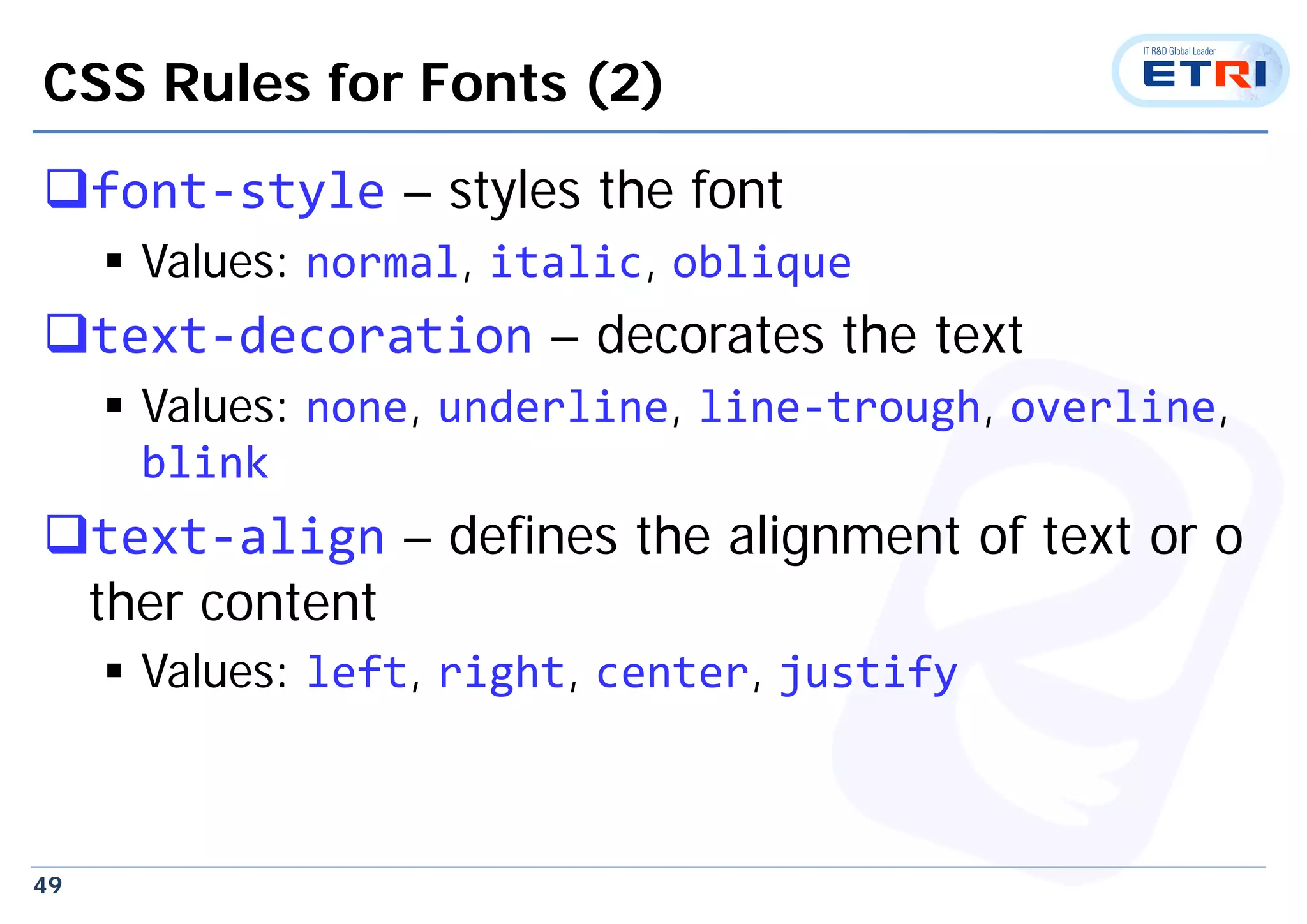 49
CSS Rules for Fonts (2)
font‐style – styles the font
 Values: normal, italic, oblique
text‐decoration – decorates the text
 Values: none, underline, line‐trough, overline,
blink
text‐align – defines the alignment of text or o
ther content
 Values: left, right, center, justify
 