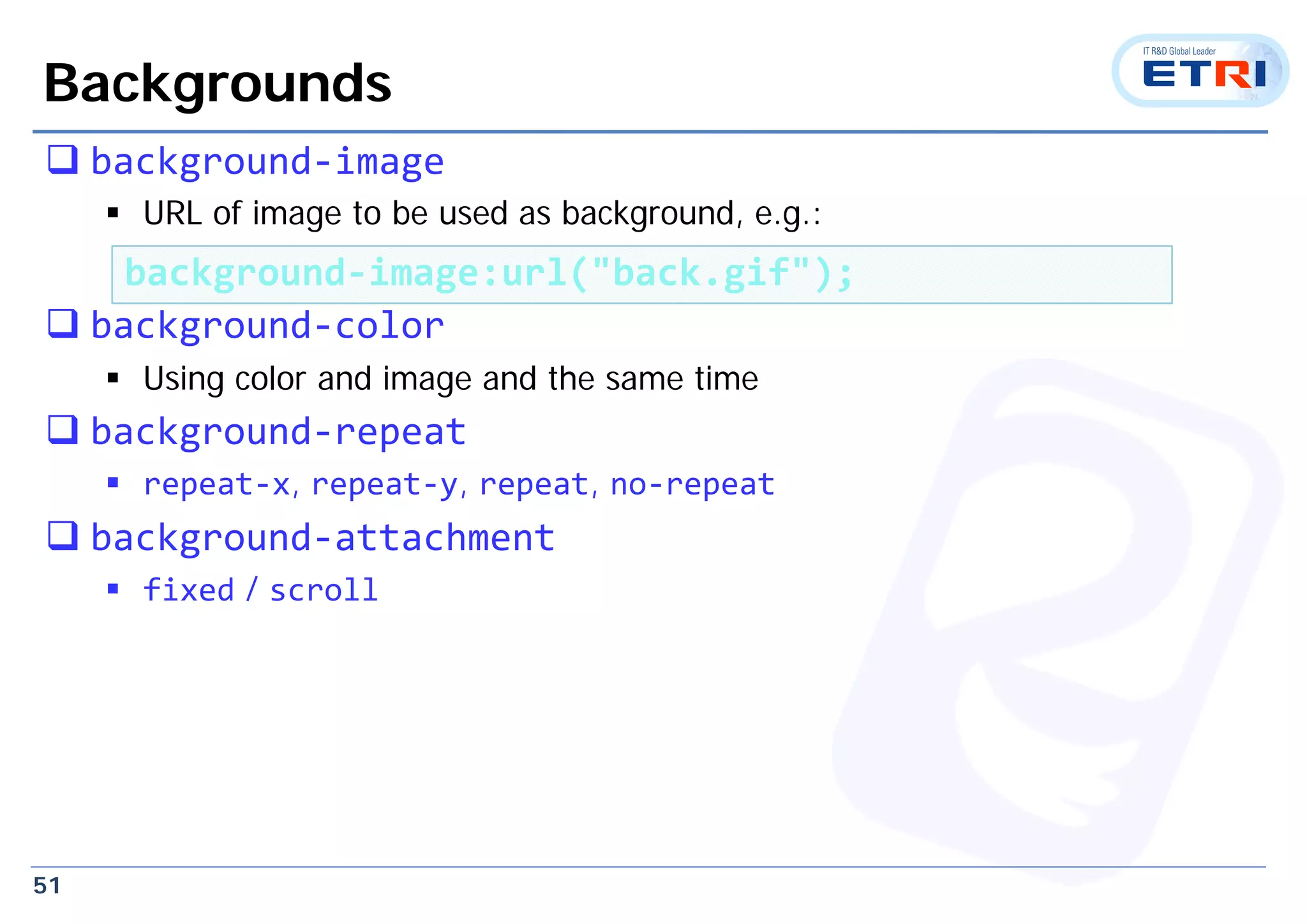 51
Backgrounds
 background‐image
 URL of image to be used as background, e.g.:
 background‐color
 Using color and image and the same time
 background‐repeat
 repeat‐x, repeat‐y, repeat, no‐repeat
 background‐attachment
 fixed / scroll
background‐image:url("back.gif");
 