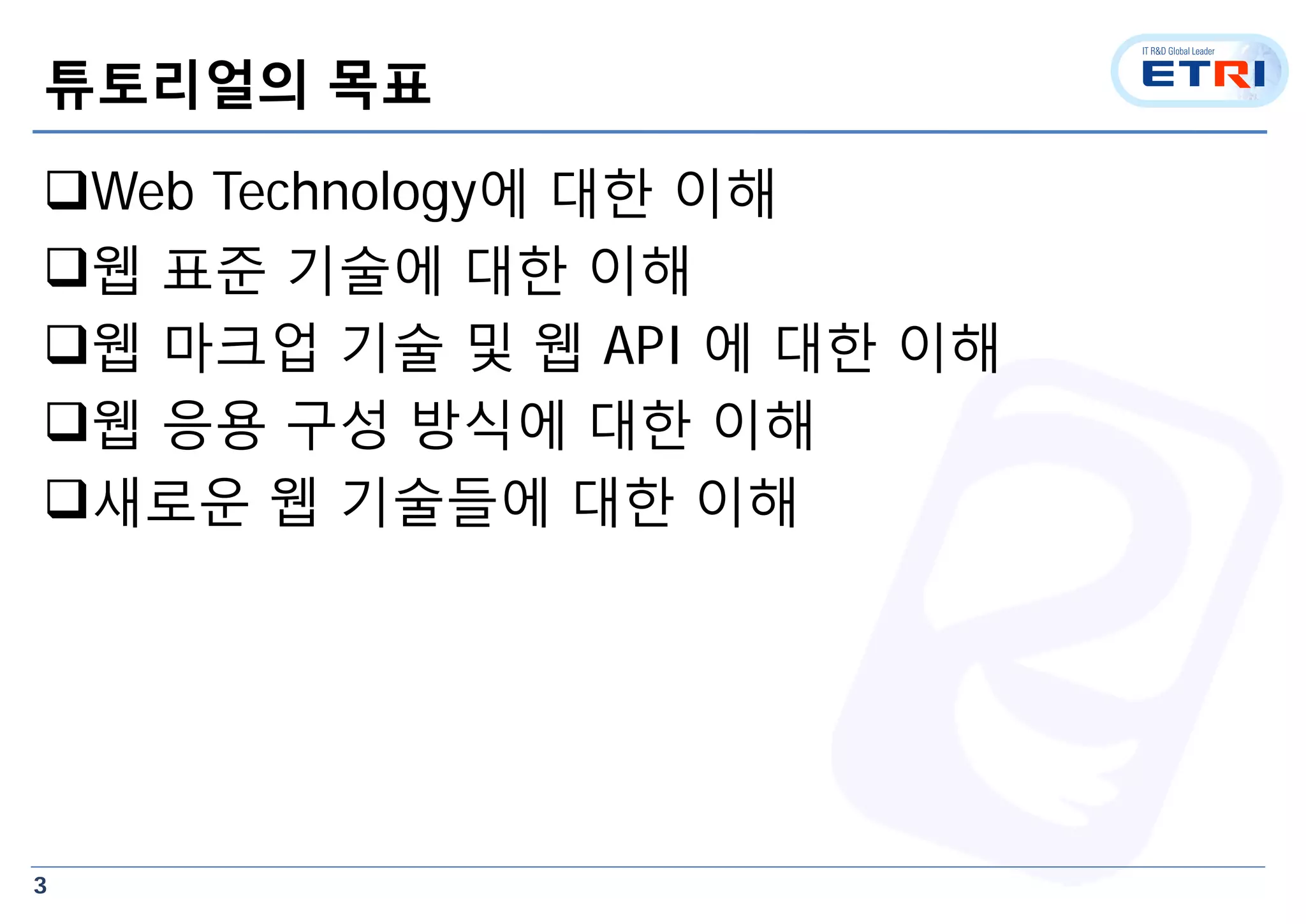 3
튜토리얼의 목표
Web Technology에 대한 이해
웹 표준 기술에 대한 이해
웹 마크업 기술 및 웹 API 에 대한 이해
웹 응용 구성 방식에 대한 이해
새로운 웹 기술들에 대한 이해
 