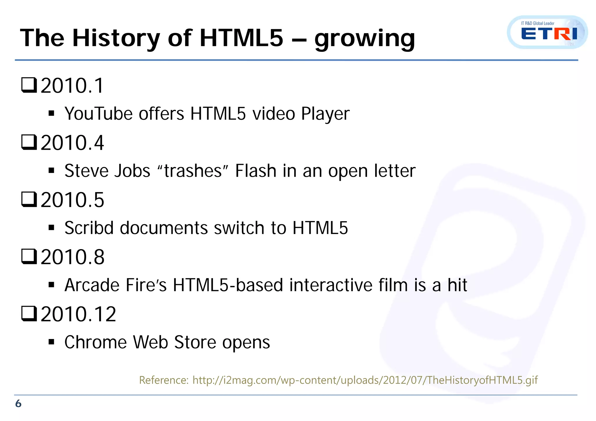 6
The History of HTML5 – growing
2010.1
 YouTube offers HTML5 video Player
2010.4
 Steve Jobs “trashes” Flash in an open letter
2010.5
 Scribd documents switch to HTML5
2010.8
 Arcade Fire’s HTML5-based interactive film is a hit
2010.12
 Chrome Web Store opens
Reference: http://i2mag.com/wp-content/uploads/2012/07/TheHistoryofHTML5.gif
 