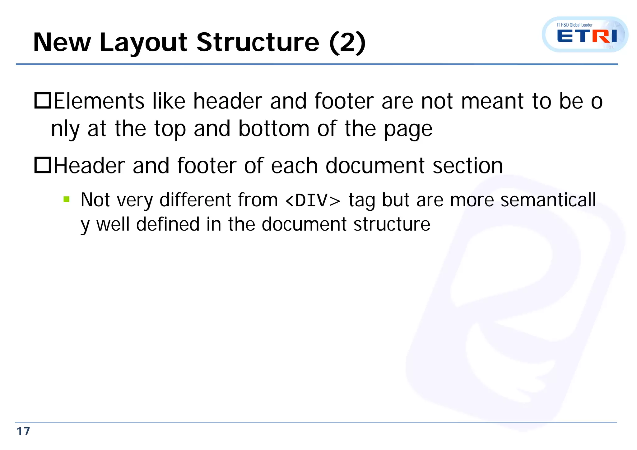 17
New Layout Structure (2)
Elements like header and footer are not meant to be o
nly at the top and bottom of the page
Header and footer of each document section
 Not very different from <DIV> tag but are more semanticall
y well defined in the document structure
 
