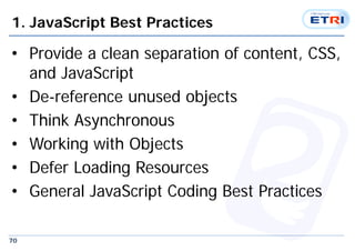 70
1. JavaScript Best Practices
• Provide a clean separation of content, CSS,
and JavaScript
• De-reference unused objects
• Think Asynchronous
• Working with Objects
• Defer Loading Resources
• General JavaScript Coding Best Practices
 