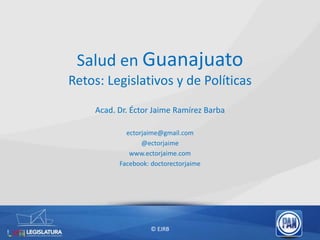 Salud en Guanajuato
Retos: Legislativos y de Políticas
Acad. Dr. Éctor Jaime Ramírez Barba
ectorjaime@gmail.com
@ectorjaime
www.ectorjaime.com
Facebook: doctorectorjaime
© EJRB
 