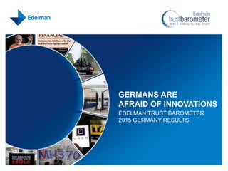 GERMANS ARE
AFRAID OF INNOVATIONS
EDELMAN TRUST BAROMETER
2015 GERMANY RESULTS
 
