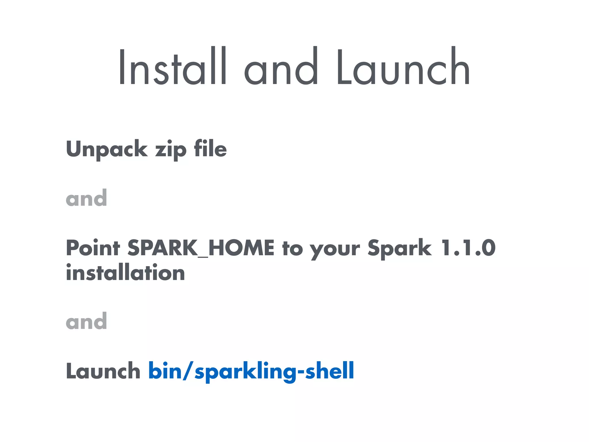 Install and Launch
Unpack zip ﬁle 
 
and  
 
Point SPARK_HOME to your Spark 1.1.0
installation
and 
 
Launch bin/sparkling-shell
 