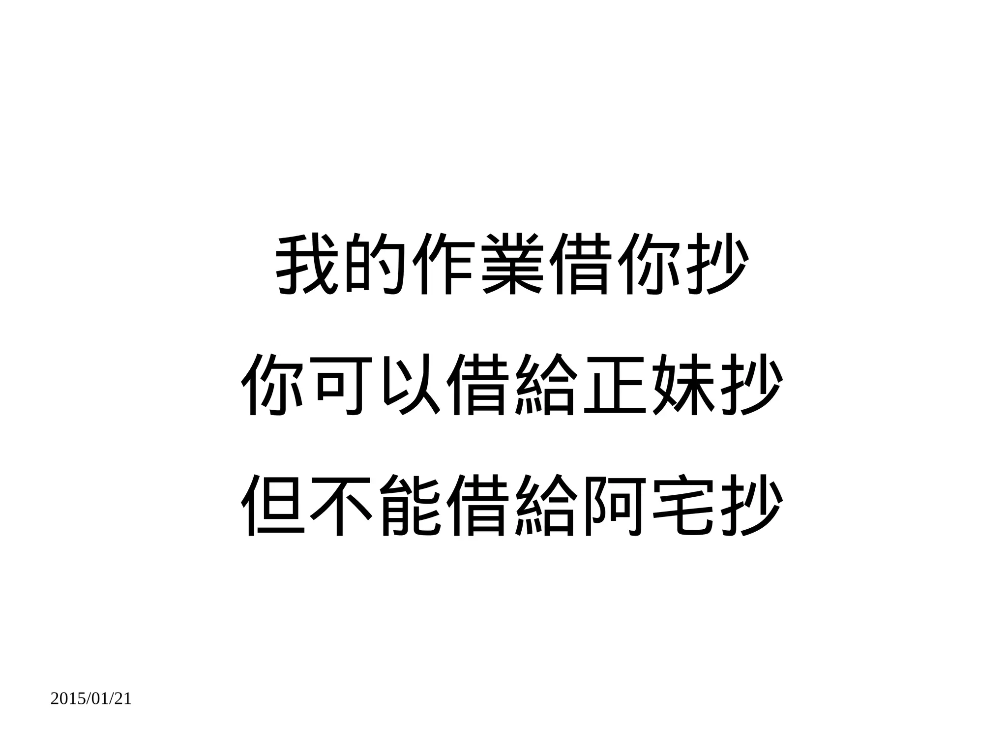 2015/01/21
我的作業借你抄
你可以借給正妹抄
但不能借給阿宅抄
 